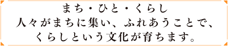 まち・ひと・くらし　人々がまちに集い、ふれあうことで、くらしという文化が育ちます。