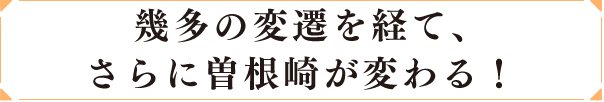 幾多の変遷を経て、さらに曽根崎が変わる！